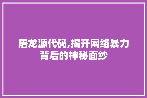 屠龙源代码,揭开网络暴力背后的神秘面纱 百度SEO