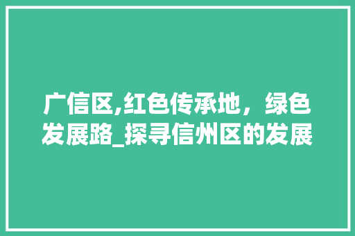 广信区,红色传承地，绿色发展路_探寻信州区的发展轨迹 必应SEO