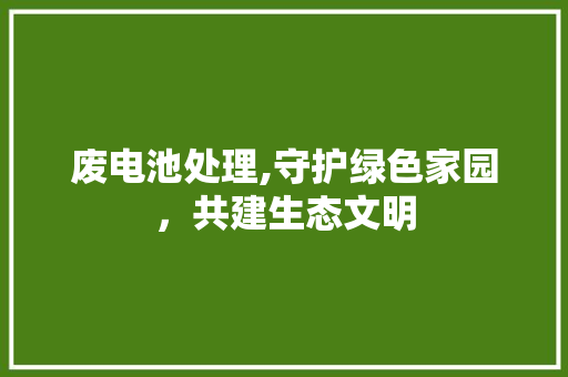 废电池处理,守护绿色家园，共建生态文明 搜狗SEO