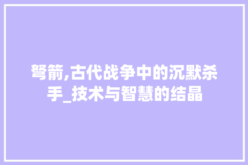 弩箭,古代战争中的沉默杀手_技术与智慧的结晶 GoogleSEO