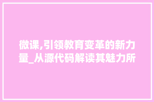 微课,引领教育变革的新力量_从源代码解读其魅力所在 神马SEO