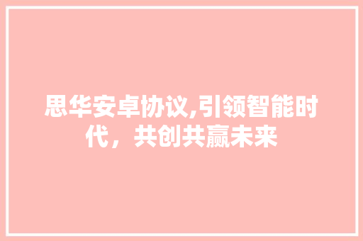 思华安卓协议,引领智能时代，共创共赢未来 百度SEO