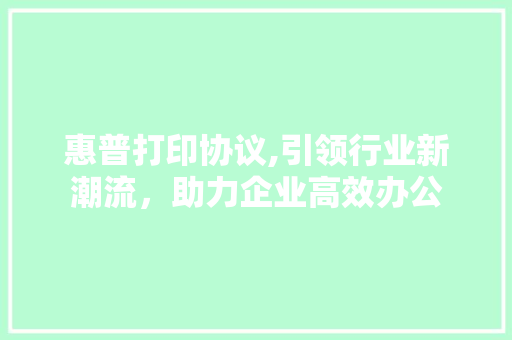 惠普打印协议,引领行业新潮流，助力企业高效办公 GoogleSEO