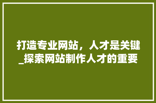 打造专业网站，人才是关键_探索网站制作人才的重要性与培养步骤 搜狗SEO