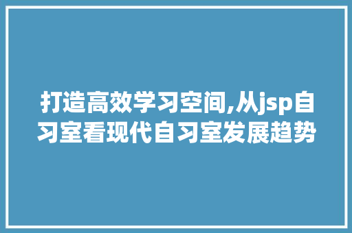 打造高效学习空间,从jsp自习室看现代自习室发展趋势 百度SEO