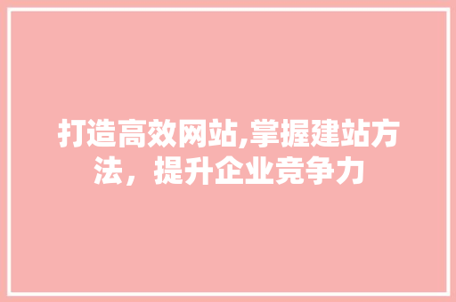 打造高效网站,掌握建站方法，提升企业竞争力 必应SEO