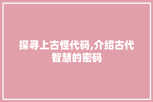 探寻上古怪代码,介绍古代智慧的密码 百度SEO
