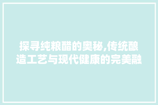 探寻纯粮醋的奥秘,传统酿造工艺与现代健康的完美融合 GoogleSEO