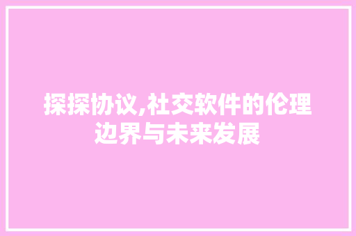 探探协议,社交软件的伦理边界与未来发展 神马SEO