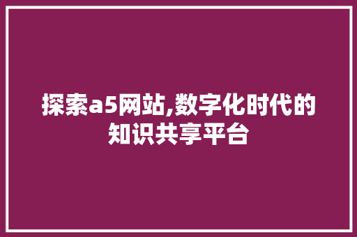 探索a5网站,数字化时代的知识共享平台 百度SEO