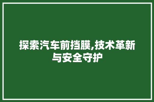探索汽车前挡膜,技术革新与安全守护 百度SEO
