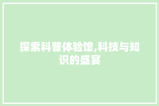 探索科普体验馆,科技与知识的盛宴