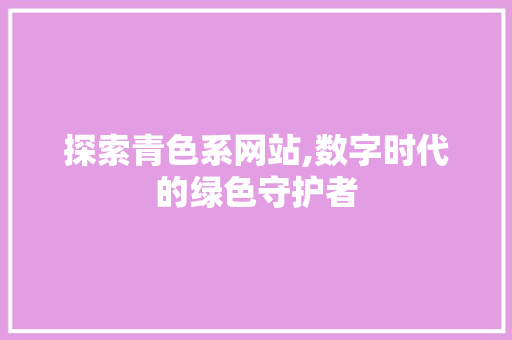 探索青色系网站,数字时代的绿色守护者 百度SEO