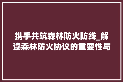 携手共筑森林防火防线_解读森林防火协议的重要性与实施步骤 百度SEO