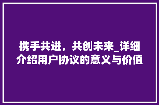 携手共进，共创未来_详细介绍用户协议的意义与价值 百度SEO