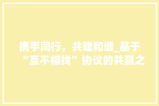 携手同行，共建和谐_基于“互不相找”协议的共赢之路 百度SEO