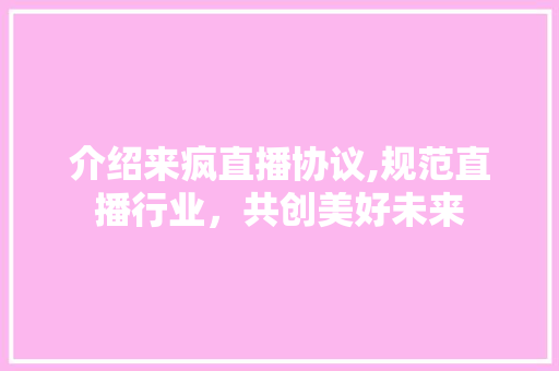 介绍来疯直播协议,规范直播行业，共创美好未来 GoogleSEO