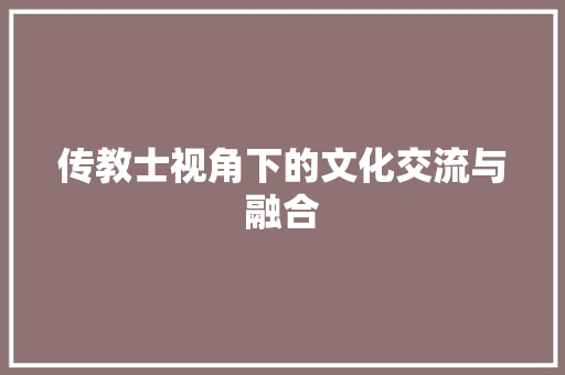传教士视角下的文化交流与融合 神马SEO