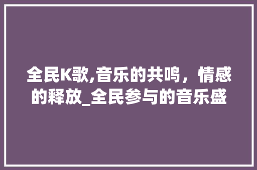 全民K歌,音乐的共鸣，情感的释放_全民参与的音乐盛宴 必应SEO