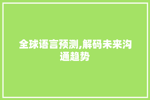 全球语言预测,解码未来沟通趋势 搜狗SEO