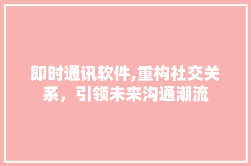 即时通讯软件,重构社交关系，引领未来沟通潮流 神马SEO