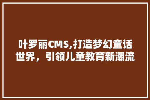 叶罗丽CMS,打造梦幻童话世界，引领儿童教育新潮流 神马SEO