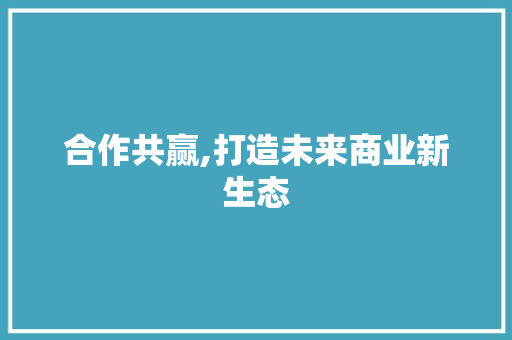 合作共赢,打造未来商业新生态 百度SEO