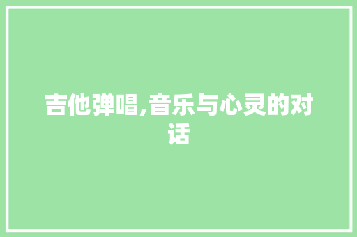 吉他弹唱,音乐与心灵的对话 百度SEO