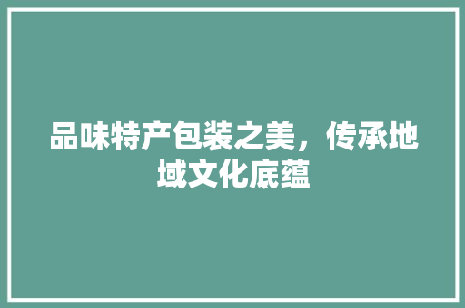 品味特产包装之美，传承地域文化底蕴 GoogleSEO