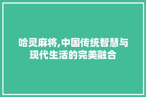 哈灵麻将,中国传统智慧与现代生活的完美融合 搜狗SEO
