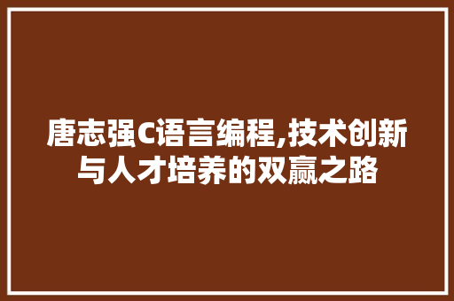 唐志强C语言编程,技术创新与人才培养的双赢之路 GoogleSEO