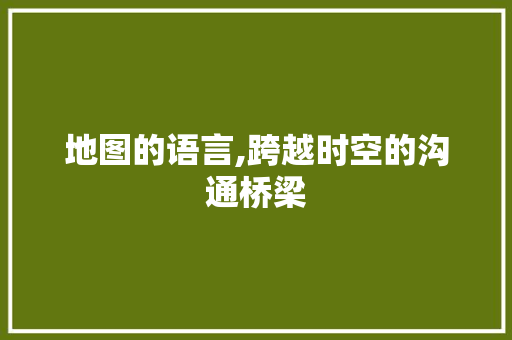 地图的语言,跨越时空的沟通桥梁