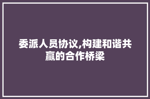 委派人员协议,构建和谐共赢的合作桥梁 必应SEO