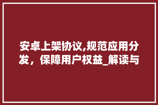安卓上架协议,规范应用分发，保障用户权益_解读与应用 搜狗SEO
