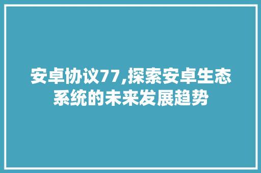 安卓协议77,探索安卓生态系统的未来发展趋势 GoogleSEO