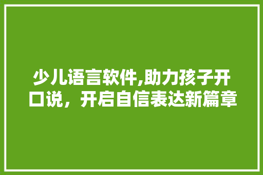 少儿语言软件,助力孩子开口说，开启自信表达新篇章 必应SEO