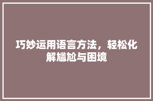 巧妙运用语言方法，轻松化解尴尬与困境 必应SEO