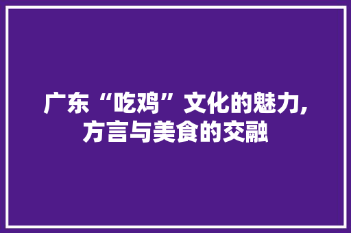 广东“吃鸡”文化的魅力,方言与美食的交融