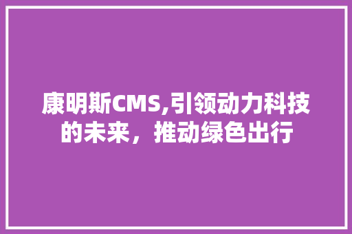 康明斯CMS,引领动力科技的未来，推动绿色出行 搜狗SEO