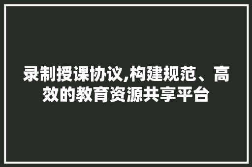 录制授课协议,构建规范、高效的教育资源共享平台 搜狗SEO