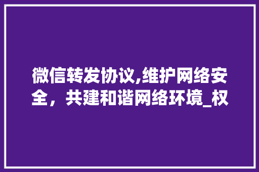 微信转发协议,维护网络安全，共建和谐网络环境_权威解读及合规指南 必应SEO