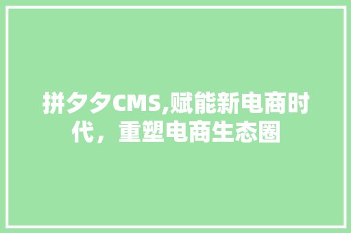拼夕夕CMS,赋能新电商时代，重塑电商生态圈 神马SEO