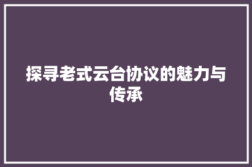 探寻老式云台协议的魅力与传承 必应SEO