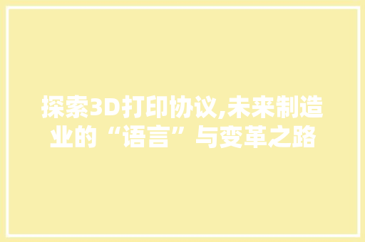 探索3D打印协议,未来制造业的“语言”与变革之路 搜狗SEO