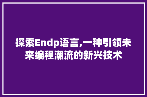 探索Endp语言,一种引领未来编程潮流的新兴技术 搜狗SEO