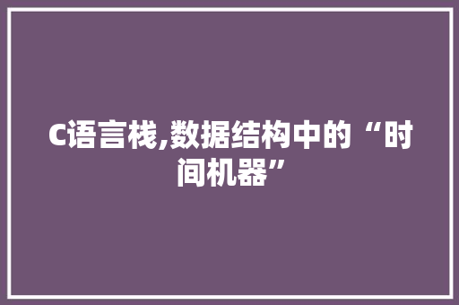 C语言栈,数据结构中的“时间机器” 神马SEO