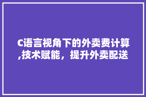 C语言视角下的外卖费计算,技术赋能，提升外卖配送效率 搜狗SEO