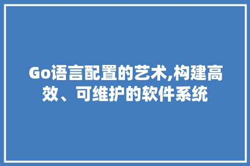 Go语言配置的艺术,构建高效、可维护的软件系统 神马SEO