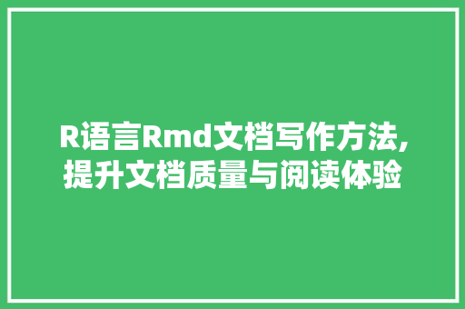 R语言Rmd文档写作方法,提升文档质量与阅读体验
