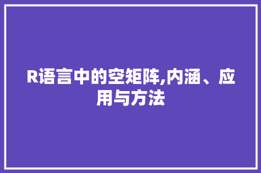 R语言中的空矩阵,内涵、应用与方法 神马SEO